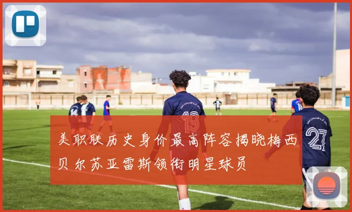 美职联历史身价最高阵容揭晓梅西贝尔苏亚雷斯领衔明星球员