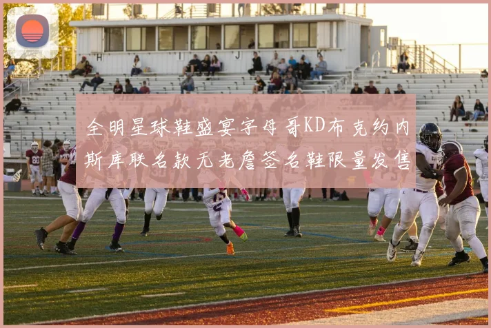 全明星球鞋盛宴字母哥KD布克约内斯库联名款无老詹签名鞋限量发售