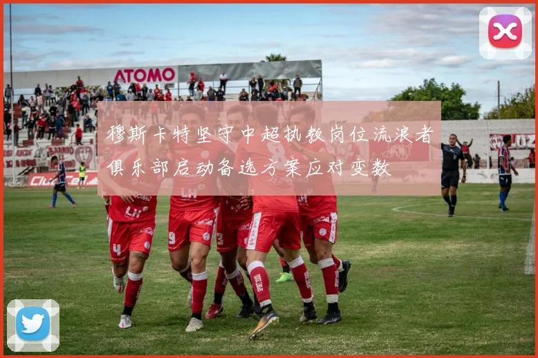 穆斯卡特坚守中超执教岗位流浪者俱乐部启动备选方案应对变数