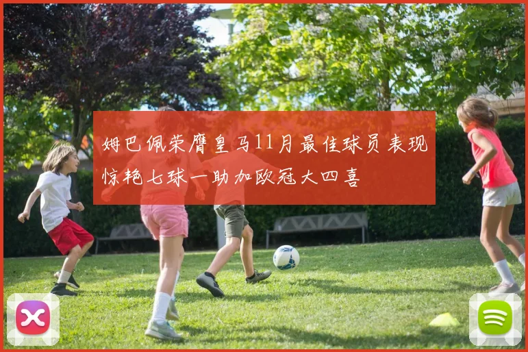 姆巴佩荣膺皇马11月最佳球员表现惊艳七球一助加欧冠大四喜