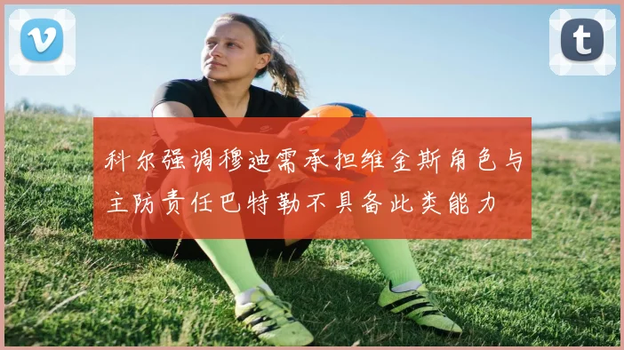 科尔强调穆迪需承担维金斯角色与主防责任巴特勒不具备此类能力