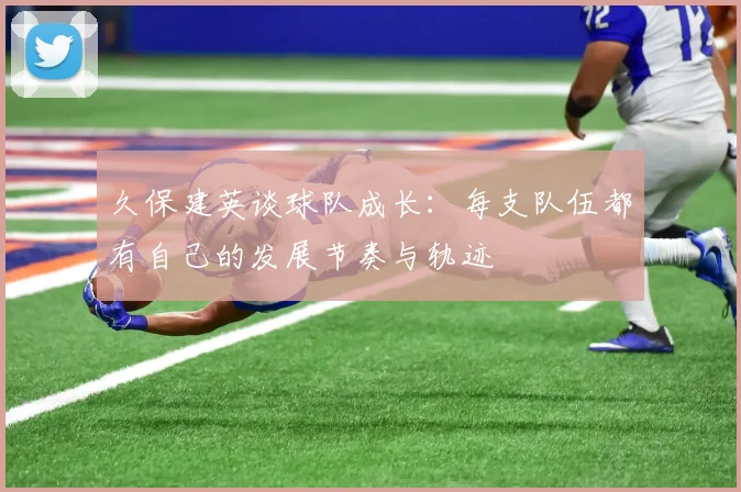 久保建英谈球队成长：每支队伍都有自己的发展节奏与轨迹