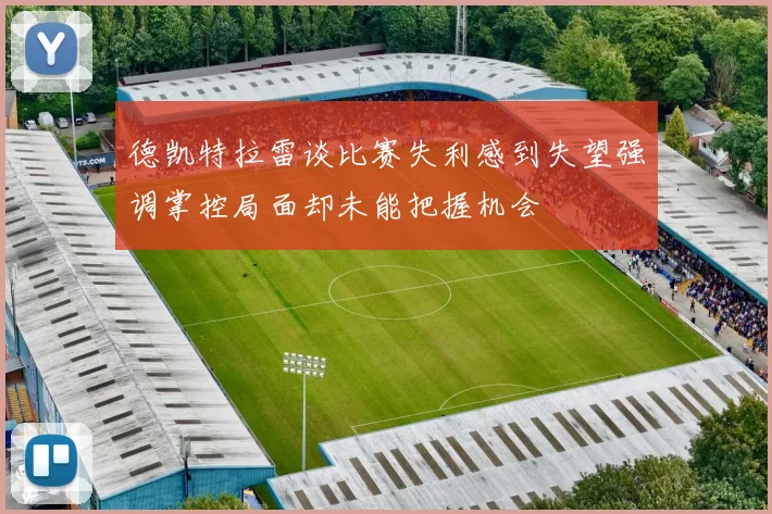 德凯特拉雷谈比赛失利感到失望强调掌控局面却未能把握机会
