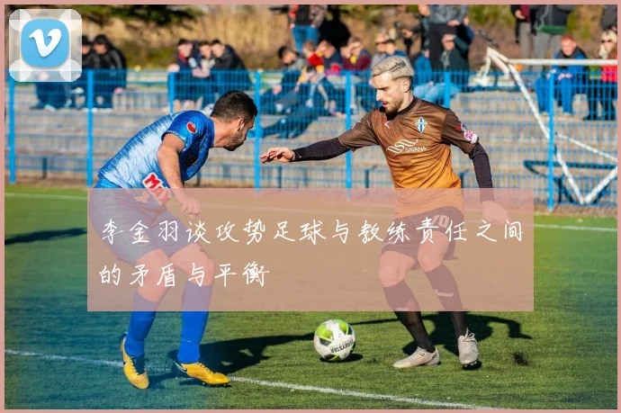 李金羽谈攻势足球与教练责任之间的矛盾与平衡