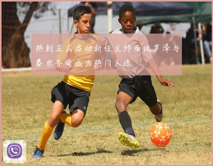 热刺正式启动新任主帅面试罗泽与泰尔齐奇成为热门人选