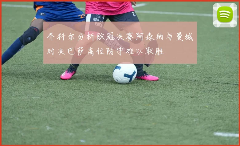 乔科尔分析欧冠决赛阿森纳与曼城对决巴萨高位防守难以取胜