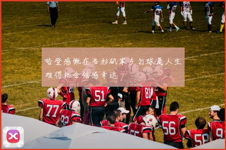 哈登感慨在洛杉矶家乡打球是人生难得机会倍感幸运