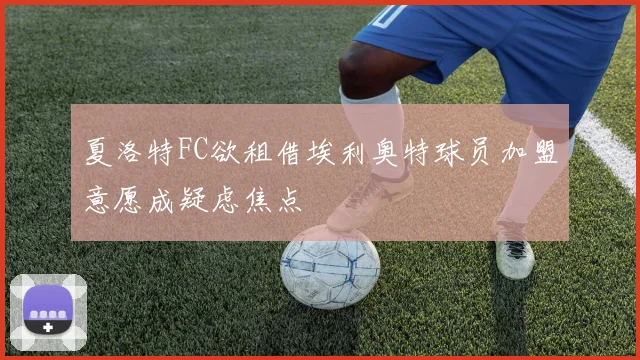 夏洛特FC欲租借埃利奥特球员加盟意愿成疑虑焦点