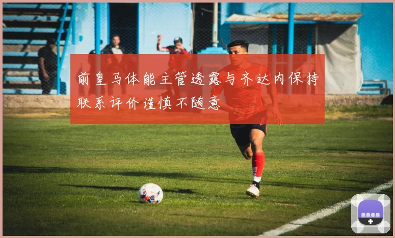 前皇马体能主管透露与齐达内保持联系评价谨慎不随意
