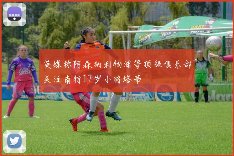 英媒称阿森纳利物浦等顶级俱乐部关注南特17岁小将塔蒂