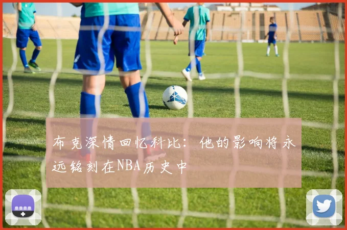 布克深情回忆科比：他的影响将永远铭刻在NBA历史中
