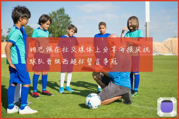 姆巴佩在社交媒体上分享海报庆祝球队晋级西超杯誓言争冠
