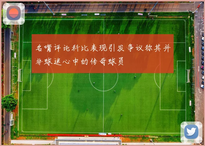 名嘴评论科比表现引发争议称其并非球迷心中的传奇球员