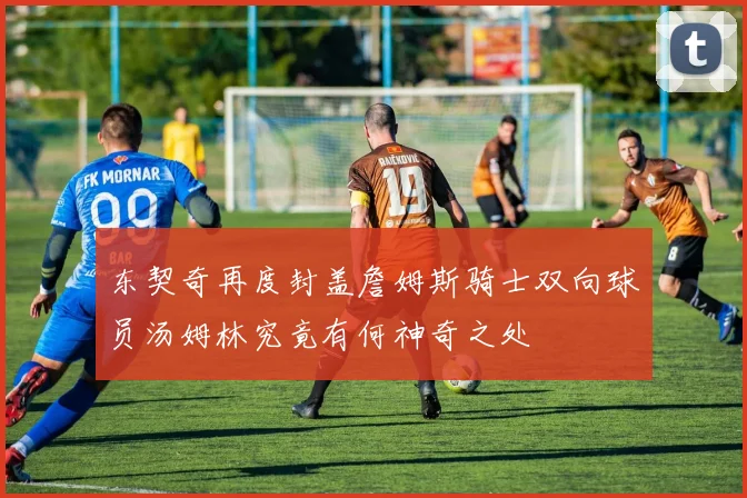 东契奇再度封盖詹姆斯骑士双向球员汤姆林究竟有何神奇之处