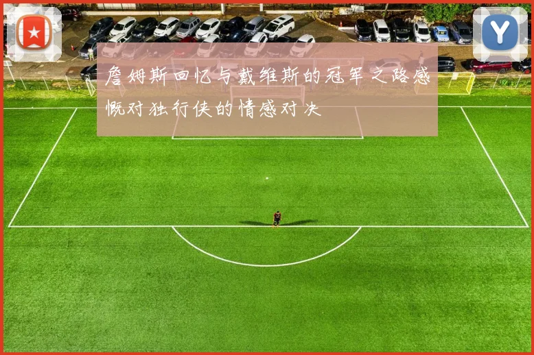 詹姆斯回忆与戴维斯的冠军之路感慨对独行侠的情感对决