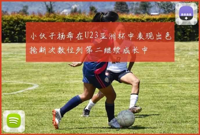 小伙子杨希在U23亚洲杯中表现出色抢断次数位列第二继续成长中