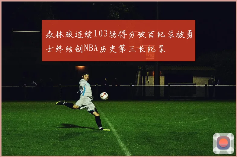 森林狼连续103场得分破百纪录被勇士终结创NBA历史第三长纪录