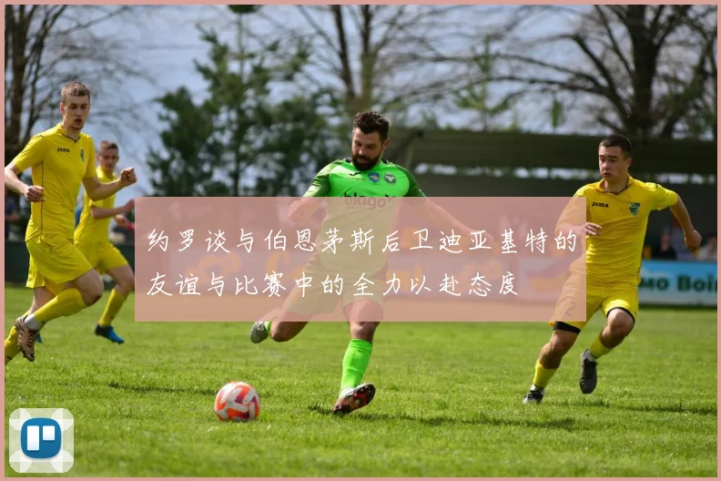 约罗谈与伯恩茅斯后卫迪亚基特的友谊与比赛中的全力以赴态度