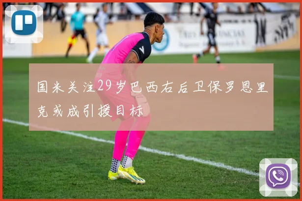 国米关注29岁巴西右后卫保罗恩里克或成引援目标