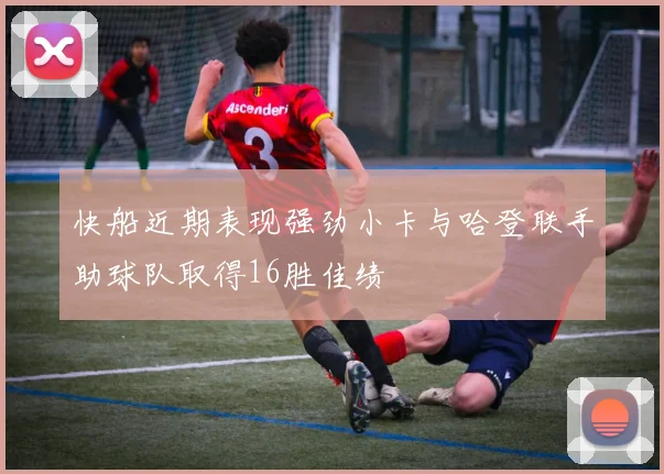 快船近期表现强劲小卡与哈登联手助球队取得16胜佳绩