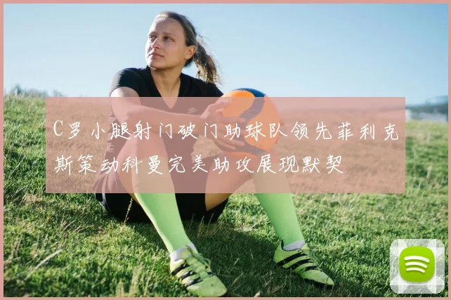 C罗小腿射门破门助球队领先菲利克斯策动科曼完美助攻展现默契
