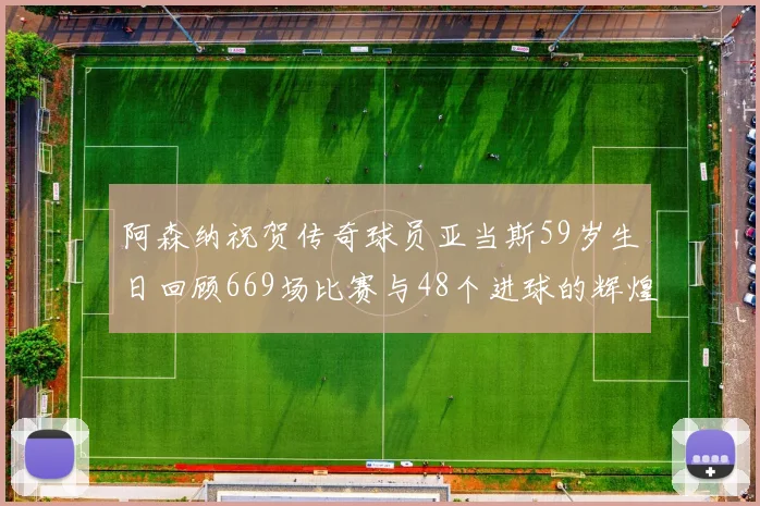 阿森纳祝贺传奇球员亚当斯59岁生日回顾669场比赛与48个进球的辉煌历程