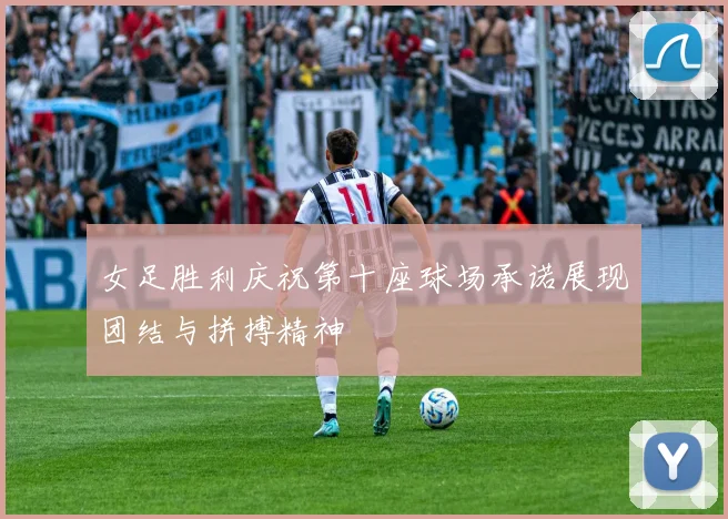女足胜利庆祝第十座球场承诺展现团结与拼搏精神