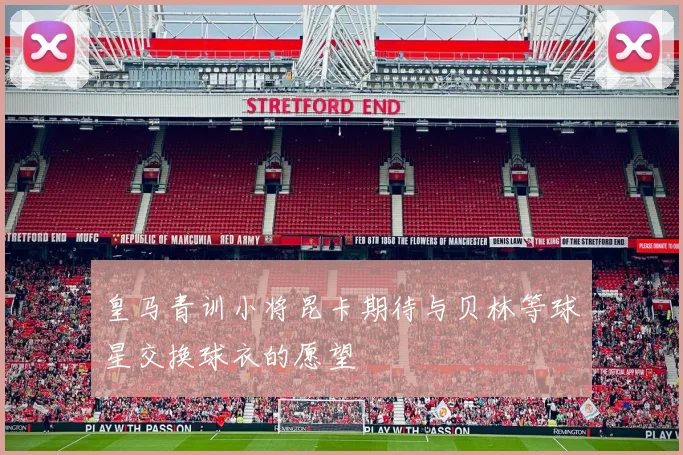 皇马青训小将昆卡期待与贝林等球星交换球衣的愿望