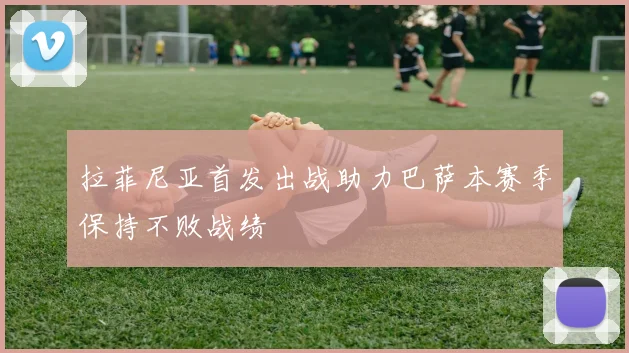 拉菲尼亚首发出战助力巴萨本赛季保持不败战绩