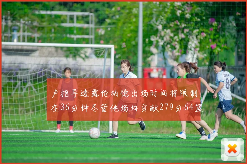 卢指导透露伦纳德出场时间将限制在36分钟尽管他场均贡献279分64篮板37助攻