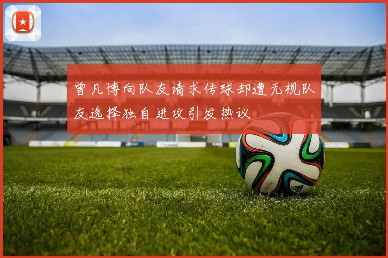 曾凡博向队友请求传球却遭无视队友选择独自进攻引发热议
