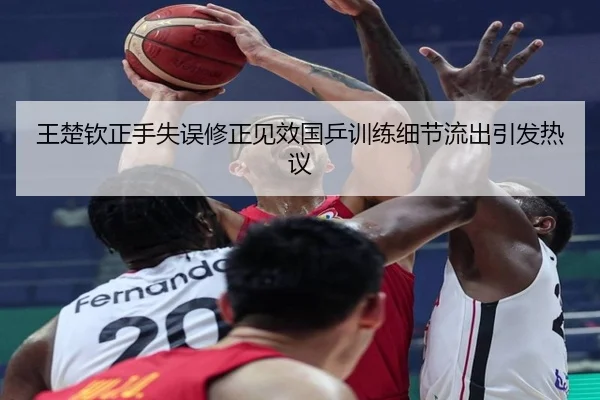 王楚钦正手失误修正见效国乒训练细节流出引发热议